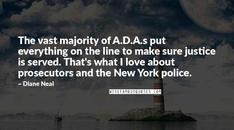 Diane Neal Quotes: The vast majority of A.D.A.s put everything on the line to make sure justice is served. That's what I love about prosecutors and the New York police.