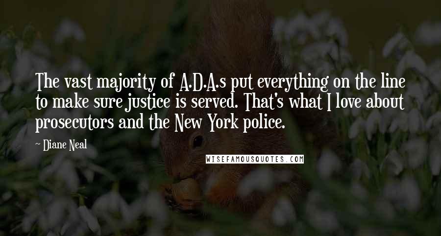 Diane Neal Quotes: The vast majority of A.D.A.s put everything on the line to make sure justice is served. That's what I love about prosecutors and the New York police.