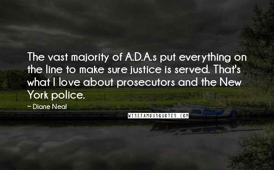 Diane Neal Quotes: The vast majority of A.D.A.s put everything on the line to make sure justice is served. That's what I love about prosecutors and the New York police.