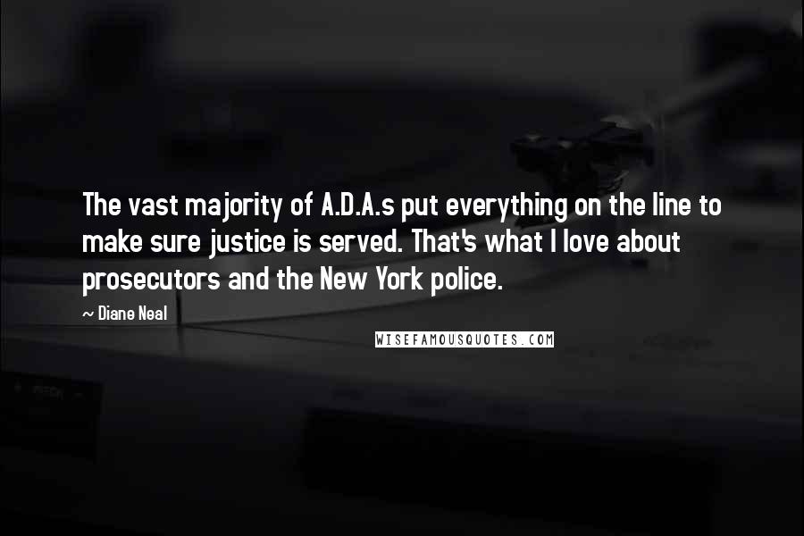 Diane Neal Quotes: The vast majority of A.D.A.s put everything on the line to make sure justice is served. That's what I love about prosecutors and the New York police.