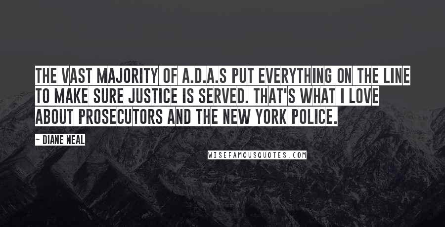 Diane Neal Quotes: The vast majority of A.D.A.s put everything on the line to make sure justice is served. That's what I love about prosecutors and the New York police.