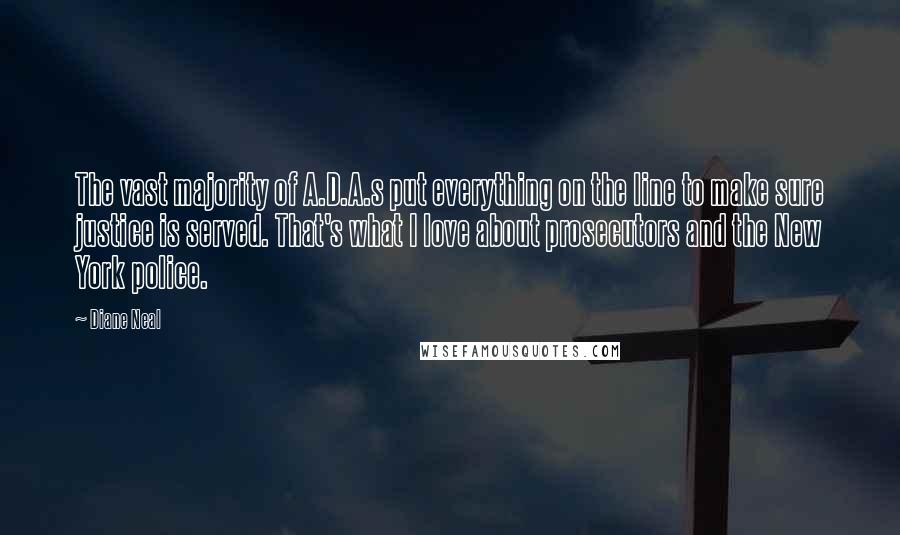 Diane Neal Quotes: The vast majority of A.D.A.s put everything on the line to make sure justice is served. That's what I love about prosecutors and the New York police.