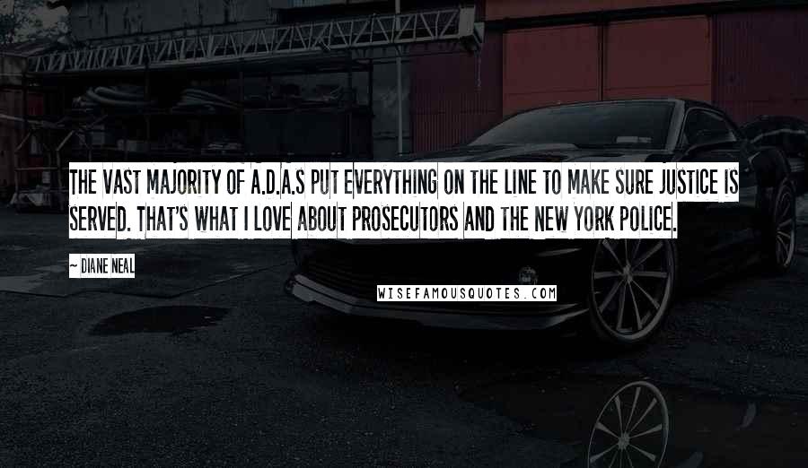 Diane Neal Quotes: The vast majority of A.D.A.s put everything on the line to make sure justice is served. That's what I love about prosecutors and the New York police.