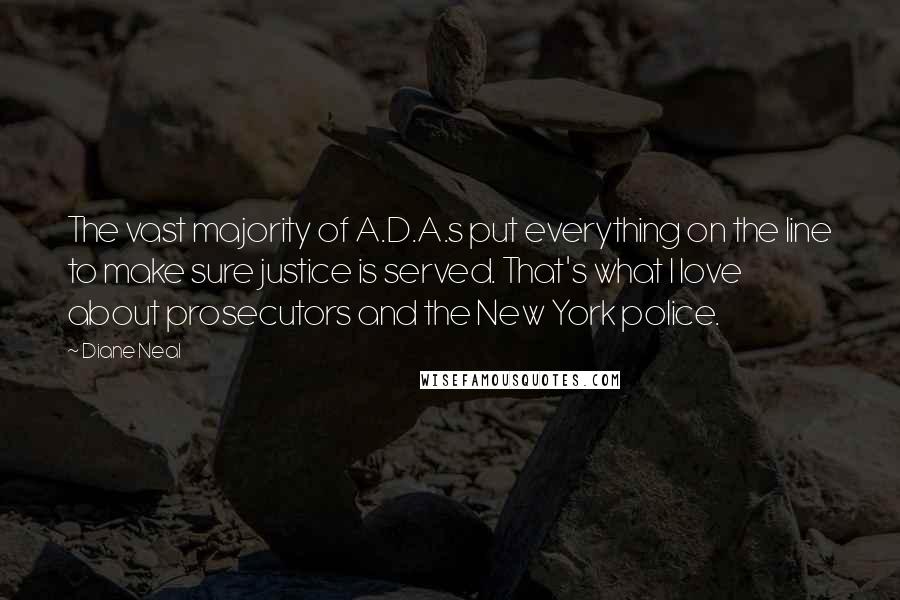 Diane Neal Quotes: The vast majority of A.D.A.s put everything on the line to make sure justice is served. That's what I love about prosecutors and the New York police.