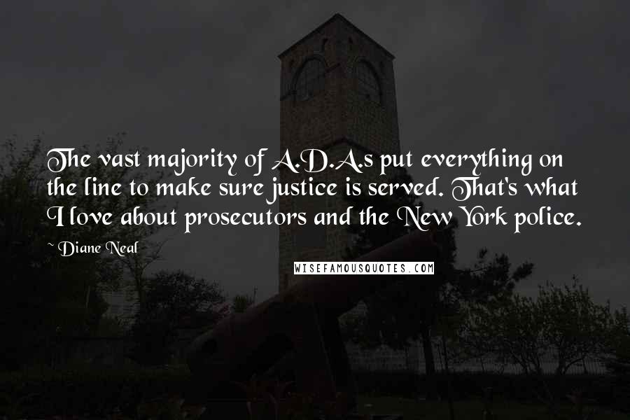 Diane Neal Quotes: The vast majority of A.D.A.s put everything on the line to make sure justice is served. That's what I love about prosecutors and the New York police.