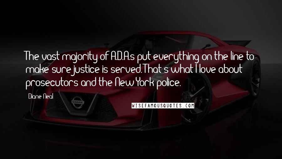 Diane Neal Quotes: The vast majority of A.D.A.s put everything on the line to make sure justice is served. That's what I love about prosecutors and the New York police.