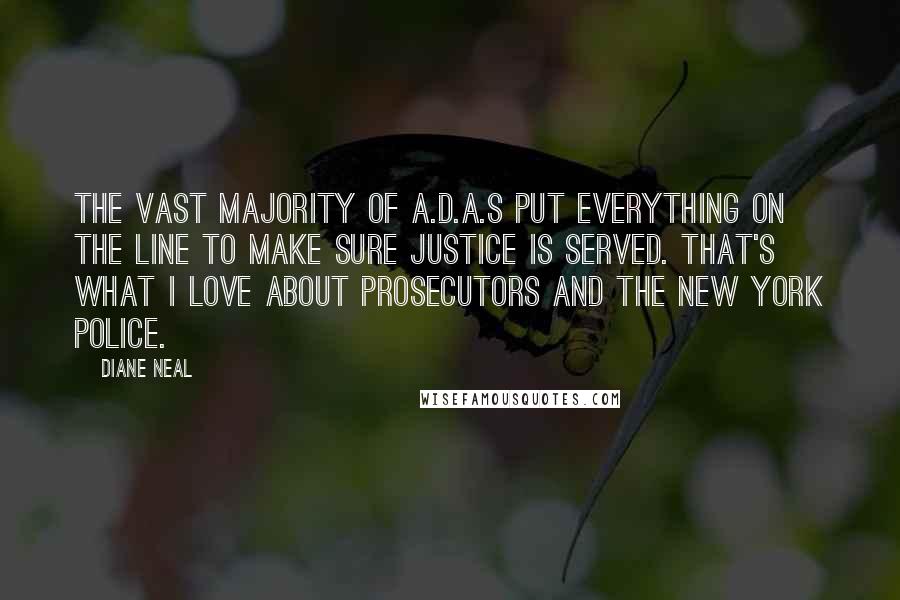 Diane Neal Quotes: The vast majority of A.D.A.s put everything on the line to make sure justice is served. That's what I love about prosecutors and the New York police.