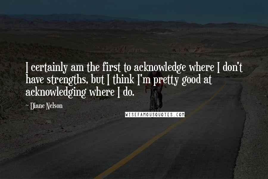 Diane Nelson Quotes: I certainly am the first to acknowledge where I don't have strengths, but I think I'm pretty good at acknowledging where I do.