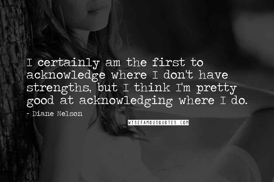 Diane Nelson Quotes: I certainly am the first to acknowledge where I don't have strengths, but I think I'm pretty good at acknowledging where I do.