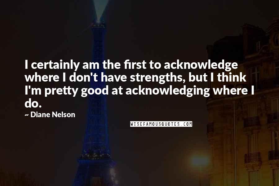 Diane Nelson Quotes: I certainly am the first to acknowledge where I don't have strengths, but I think I'm pretty good at acknowledging where I do.