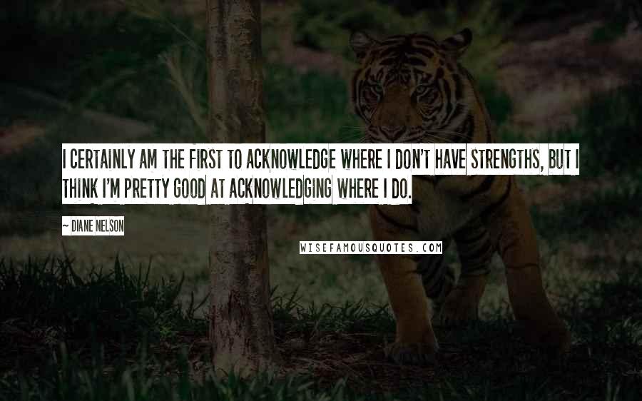 Diane Nelson Quotes: I certainly am the first to acknowledge where I don't have strengths, but I think I'm pretty good at acknowledging where I do.