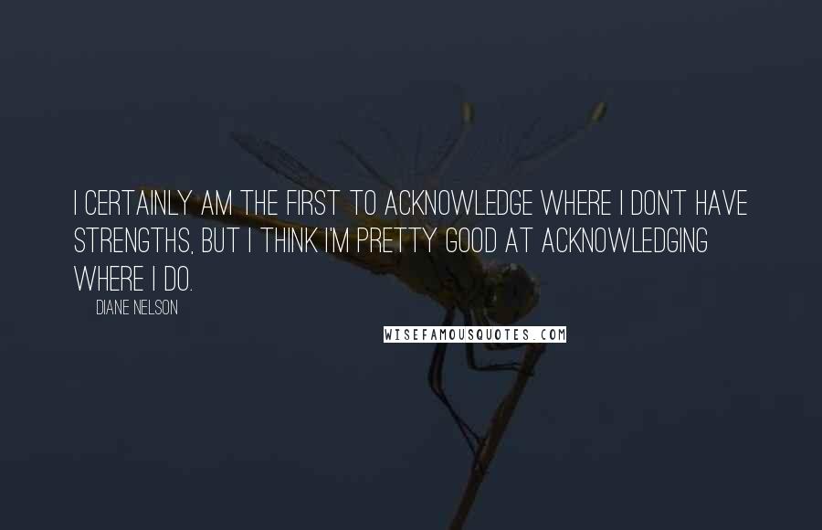 Diane Nelson Quotes: I certainly am the first to acknowledge where I don't have strengths, but I think I'm pretty good at acknowledging where I do.