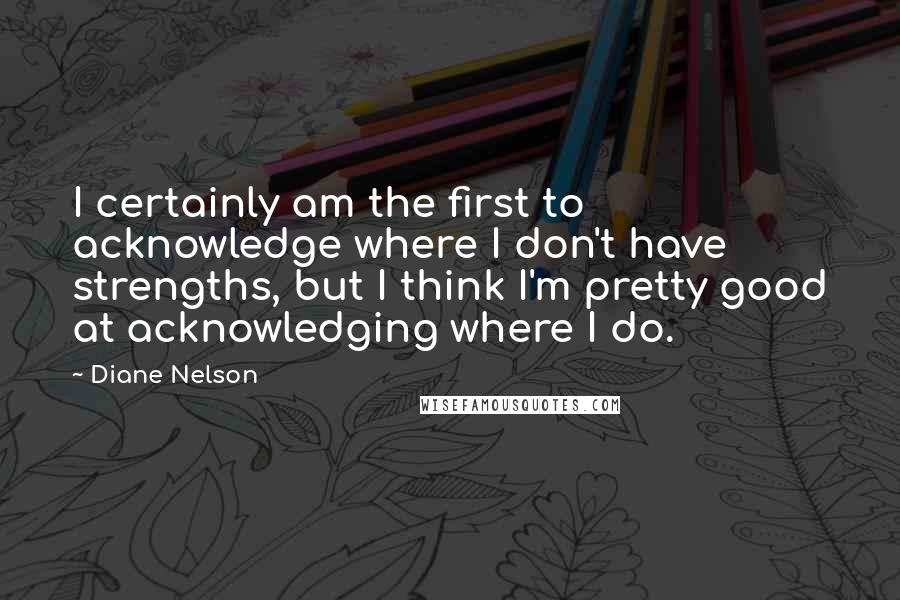 Diane Nelson Quotes: I certainly am the first to acknowledge where I don't have strengths, but I think I'm pretty good at acknowledging where I do.