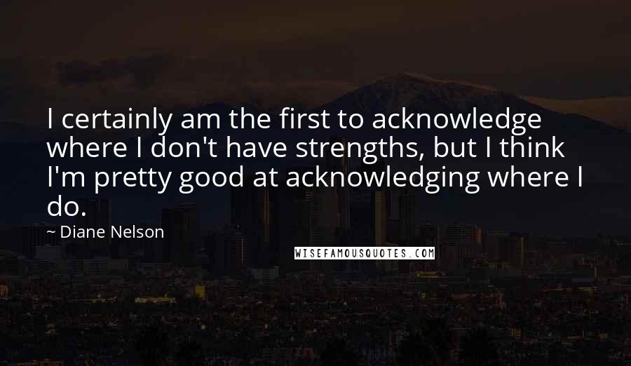 Diane Nelson Quotes: I certainly am the first to acknowledge where I don't have strengths, but I think I'm pretty good at acknowledging where I do.