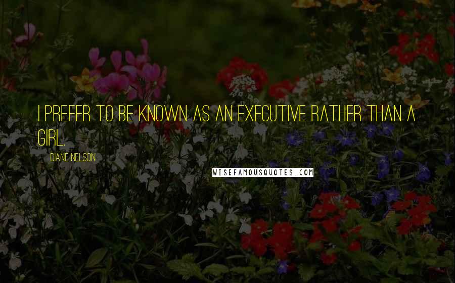 Diane Nelson Quotes: I prefer to be known as an executive rather than a girl.
