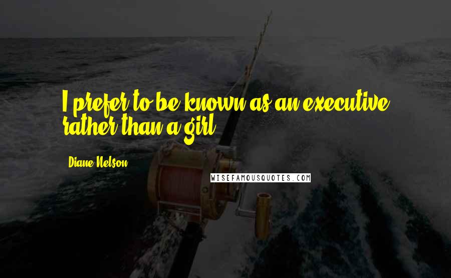 Diane Nelson Quotes: I prefer to be known as an executive rather than a girl.