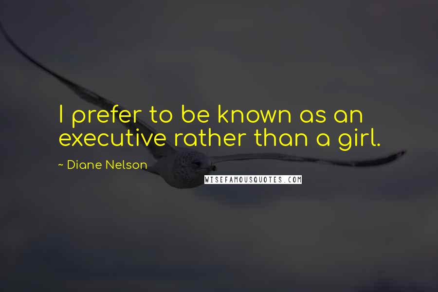 Diane Nelson Quotes: I prefer to be known as an executive rather than a girl.