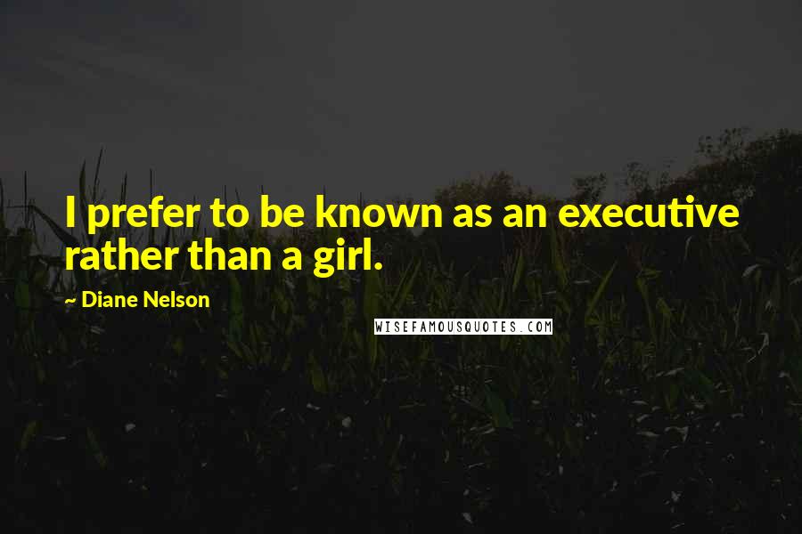 Diane Nelson Quotes: I prefer to be known as an executive rather than a girl.