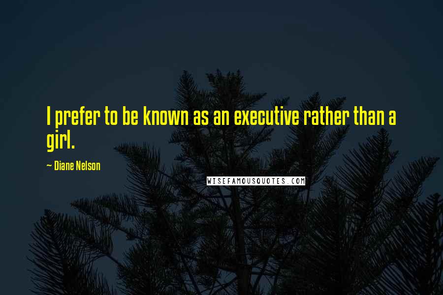 Diane Nelson Quotes: I prefer to be known as an executive rather than a girl.