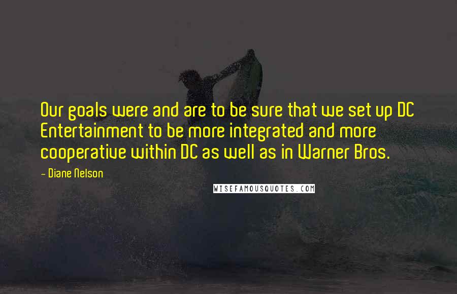 Diane Nelson Quotes: Our goals were and are to be sure that we set up DC Entertainment to be more integrated and more cooperative within DC as well as in Warner Bros.