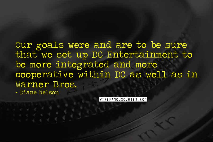 Diane Nelson Quotes: Our goals were and are to be sure that we set up DC Entertainment to be more integrated and more cooperative within DC as well as in Warner Bros.