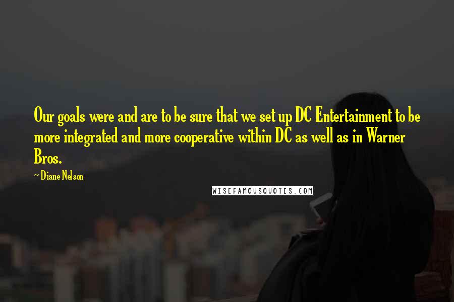 Diane Nelson Quotes: Our goals were and are to be sure that we set up DC Entertainment to be more integrated and more cooperative within DC as well as in Warner Bros.
