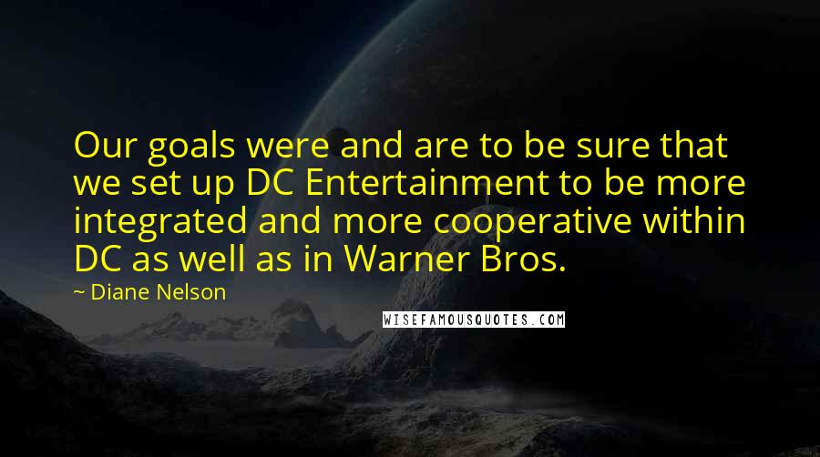 Diane Nelson Quotes: Our goals were and are to be sure that we set up DC Entertainment to be more integrated and more cooperative within DC as well as in Warner Bros.