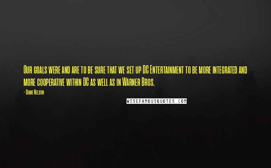 Diane Nelson Quotes: Our goals were and are to be sure that we set up DC Entertainment to be more integrated and more cooperative within DC as well as in Warner Bros.