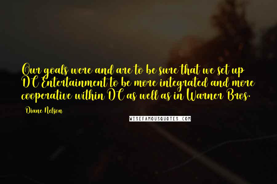 Diane Nelson Quotes: Our goals were and are to be sure that we set up DC Entertainment to be more integrated and more cooperative within DC as well as in Warner Bros.
