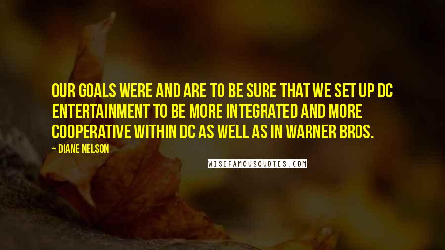 Diane Nelson Quotes: Our goals were and are to be sure that we set up DC Entertainment to be more integrated and more cooperative within DC as well as in Warner Bros.