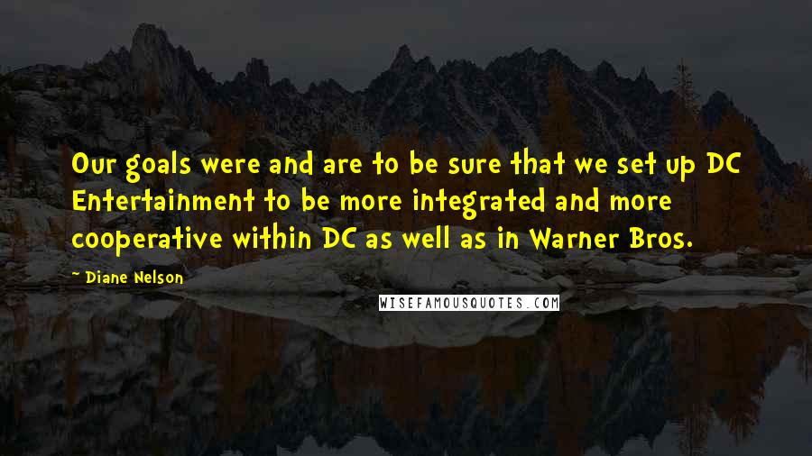 Diane Nelson Quotes: Our goals were and are to be sure that we set up DC Entertainment to be more integrated and more cooperative within DC as well as in Warner Bros.