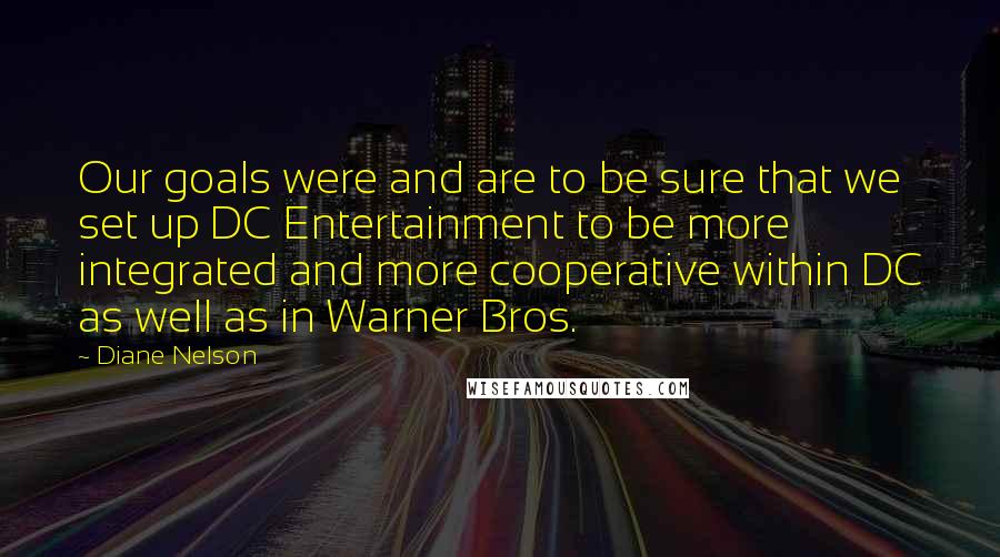 Diane Nelson Quotes: Our goals were and are to be sure that we set up DC Entertainment to be more integrated and more cooperative within DC as well as in Warner Bros.