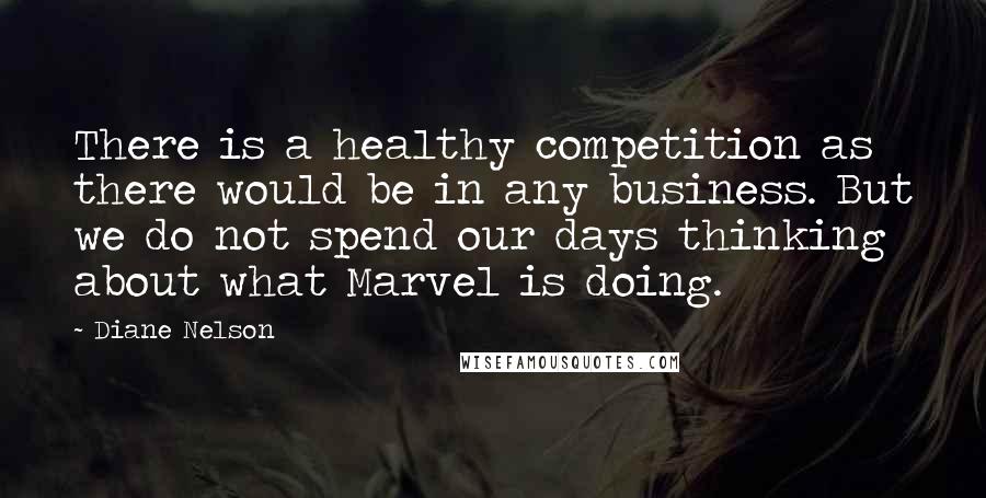 Diane Nelson Quotes: There is a healthy competition as there would be in any business. But we do not spend our days thinking about what Marvel is doing.