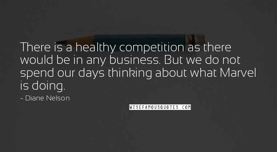 Diane Nelson Quotes: There is a healthy competition as there would be in any business. But we do not spend our days thinking about what Marvel is doing.