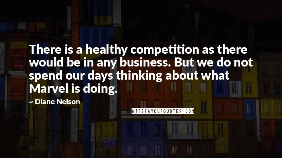 Diane Nelson Quotes: There is a healthy competition as there would be in any business. But we do not spend our days thinking about what Marvel is doing.