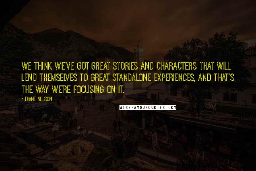 Diane Nelson Quotes: We think we've got great stories and characters that will lend themselves to great standalone experiences, and that's the way we're focusing on it.