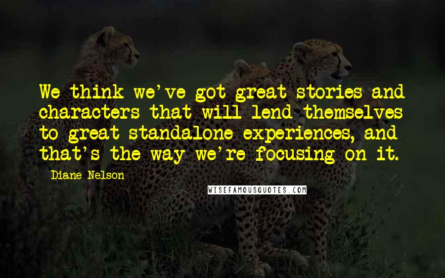 Diane Nelson Quotes: We think we've got great stories and characters that will lend themselves to great standalone experiences, and that's the way we're focusing on it.