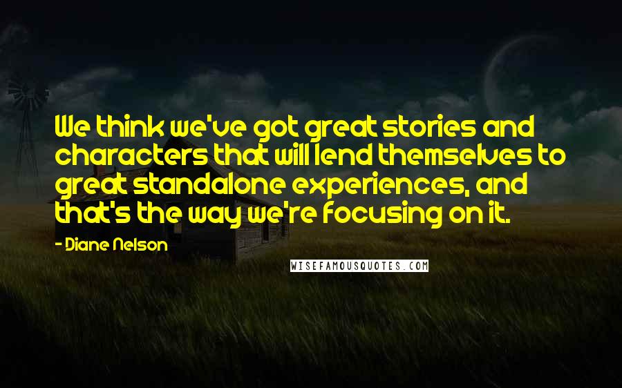 Diane Nelson Quotes: We think we've got great stories and characters that will lend themselves to great standalone experiences, and that's the way we're focusing on it.