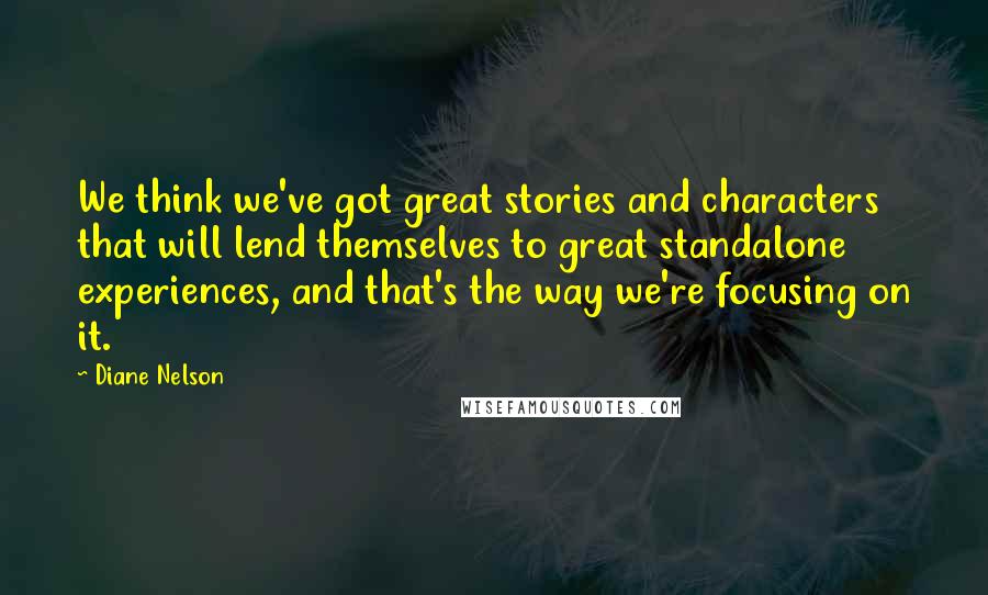 Diane Nelson Quotes: We think we've got great stories and characters that will lend themselves to great standalone experiences, and that's the way we're focusing on it.