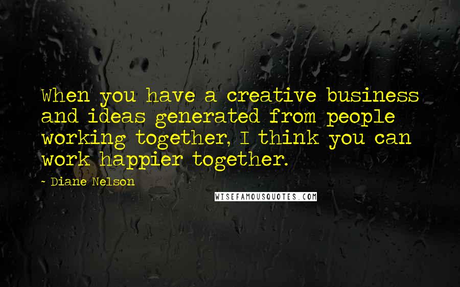 Diane Nelson Quotes: When you have a creative business and ideas generated from people working together, I think you can work happier together.