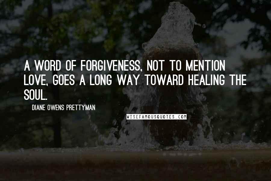 Diane Owens Prettyman Quotes: A word of forgiveness, not to mention love, goes a long way toward healing the soul.