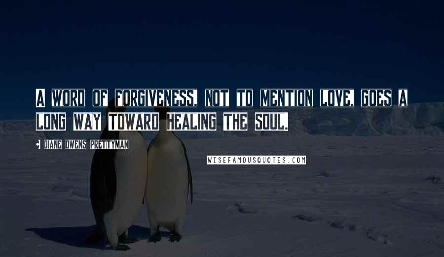 Diane Owens Prettyman Quotes: A word of forgiveness, not to mention love, goes a long way toward healing the soul.
