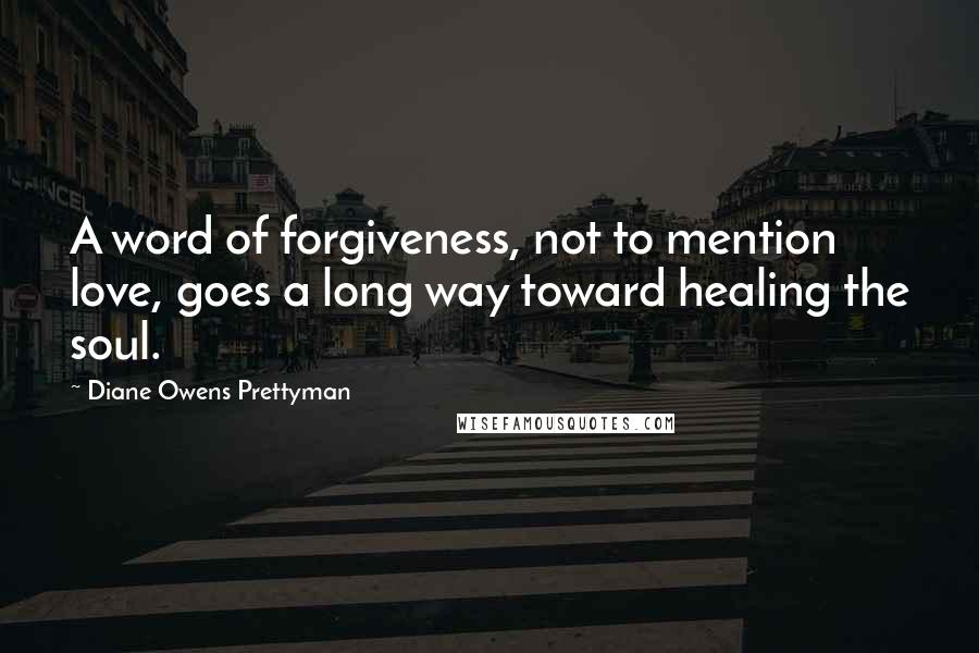 Diane Owens Prettyman Quotes: A word of forgiveness, not to mention love, goes a long way toward healing the soul.