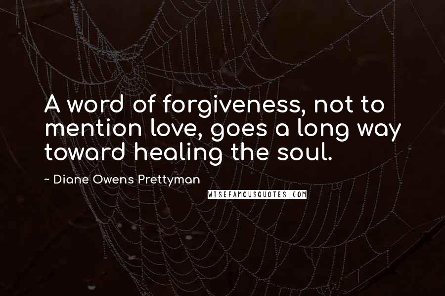 Diane Owens Prettyman Quotes: A word of forgiveness, not to mention love, goes a long way toward healing the soul.
