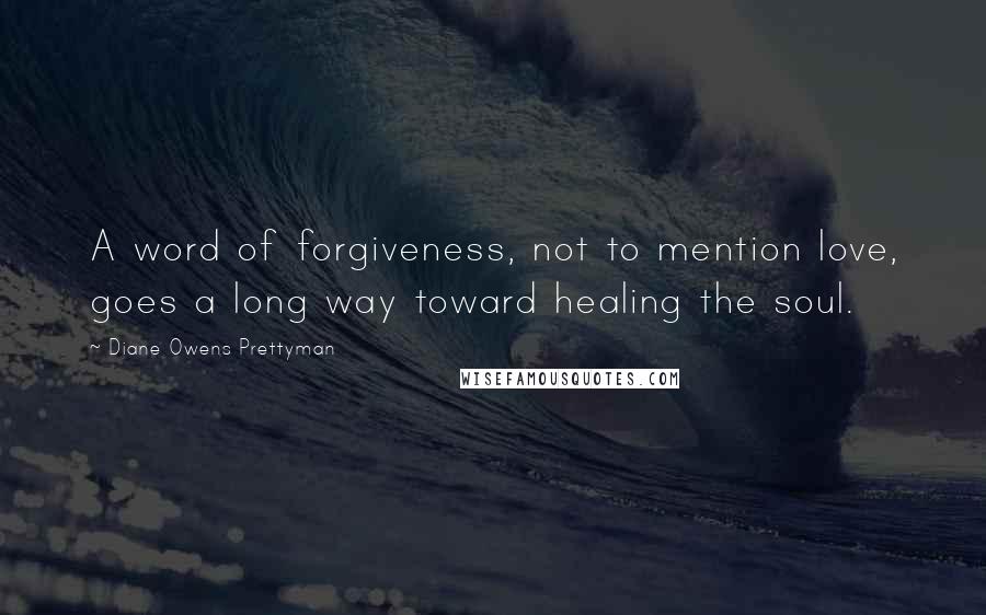 Diane Owens Prettyman Quotes: A word of forgiveness, not to mention love, goes a long way toward healing the soul.