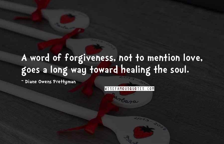 Diane Owens Prettyman Quotes: A word of forgiveness, not to mention love, goes a long way toward healing the soul.