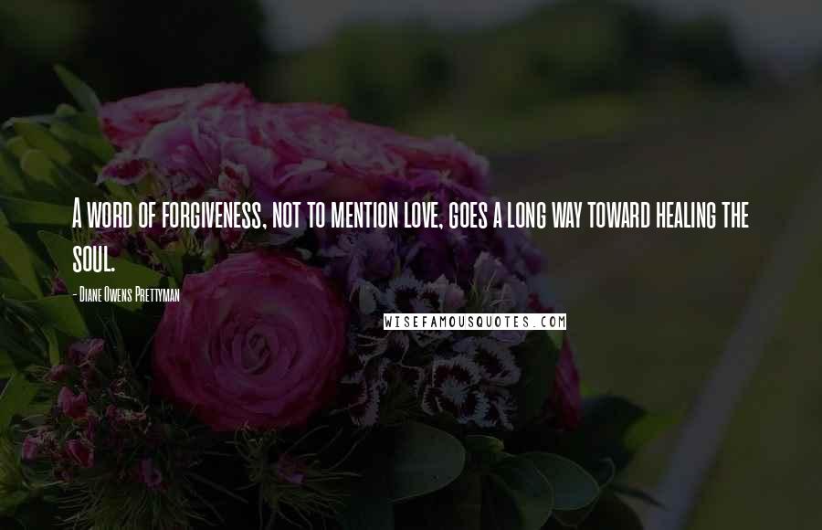 Diane Owens Prettyman Quotes: A word of forgiveness, not to mention love, goes a long way toward healing the soul.