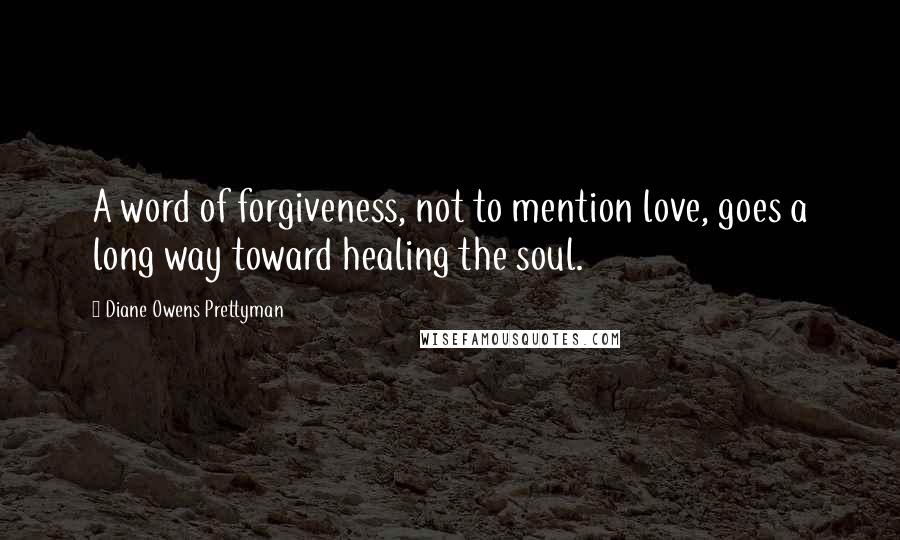 Diane Owens Prettyman Quotes: A word of forgiveness, not to mention love, goes a long way toward healing the soul.