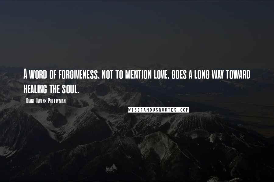 Diane Owens Prettyman Quotes: A word of forgiveness, not to mention love, goes a long way toward healing the soul.