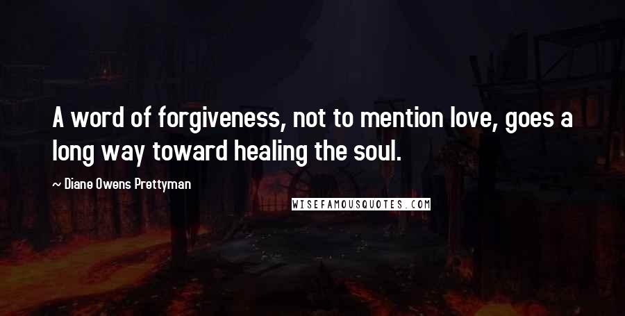Diane Owens Prettyman Quotes: A word of forgiveness, not to mention love, goes a long way toward healing the soul.